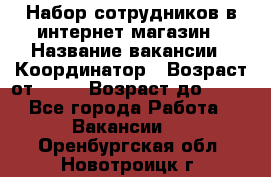 Набор сотрудников в интернет-магазин › Название вакансии ­ Координатор › Возраст от ­ 14 › Возраст до ­ 80 - Все города Работа » Вакансии   . Оренбургская обл.,Новотроицк г.